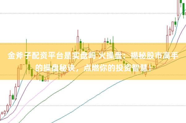 金斧子配资平台是实盘吗 火操盘：揭秘股市高手的操盘秘诀，点燃你的投资智慧！
