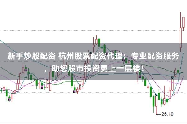 新手炒股配资 杭州股票配资代理：专业配资服务，助您股市投资更上一层楼！