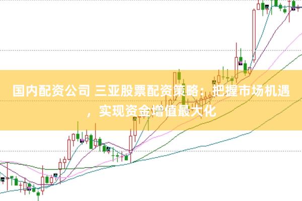 国内配资公司 三亚股票配资策略：把握市场机遇，实现资金增值最大化