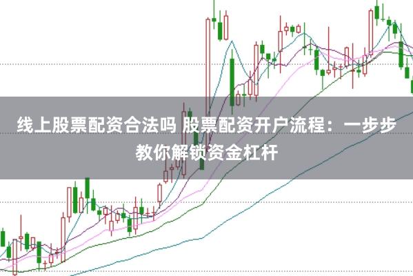 线上股票配资合法吗 股票配资开户流程：一步步教你解锁资金杠杆