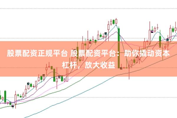 股票配资正规平台 股票配资平台：助你撬动资本杠杆，放大收益
