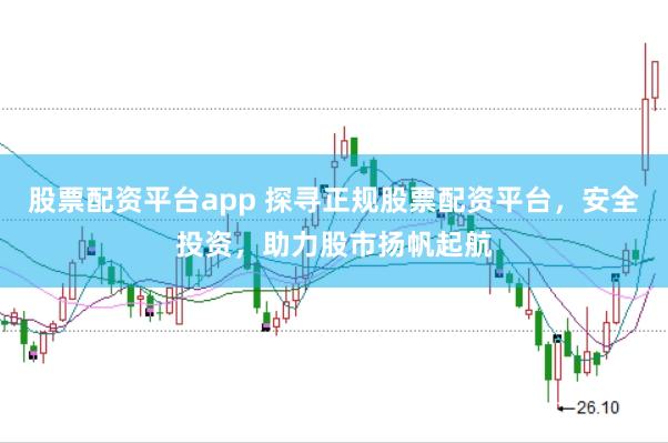 股票配资平台app 探寻正规股票配资平台，安全投资，助力股市扬帆起航