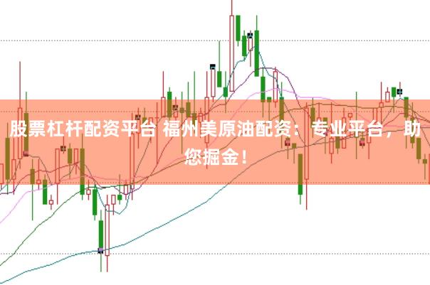 股票杠杆配资平台 福州美原油配资：专业平台，助您掘金！