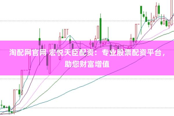 淘配网官网 宏悦天臣配资：专业股票配资平台，助您财富增值