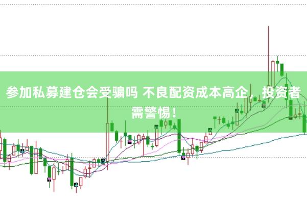 参加私募建仓会受骗吗 不良配资成本高企，投资者需警惕！