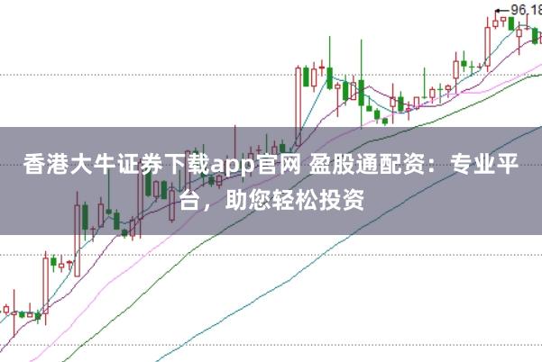 香港大牛证券下载app官网 盈股通配资：专业平台，助您轻松投资