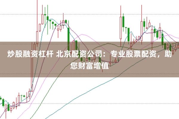 炒股融资杠杆 北京配资公司：专业股票配资，助您财富增值