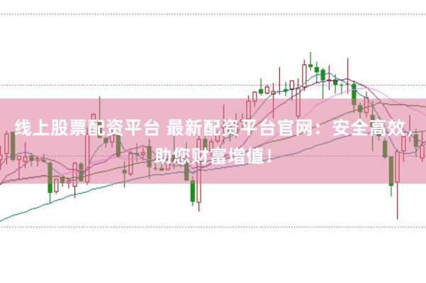 线上股票配资平台 最新配资平台官网：安全高效，助您财富增值！