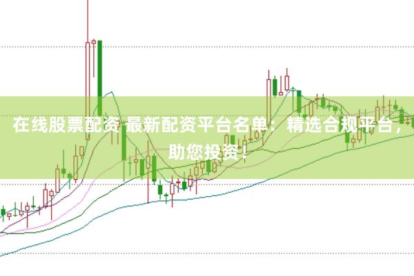 在线股票配资 最新配资平台名单：精选合规平台，助您投资！