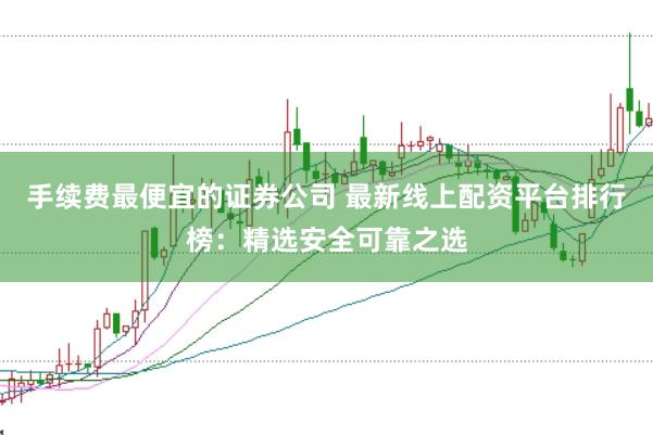 手续费最便宜的证券公司 最新线上配资平台排行榜：精选安全可靠之选