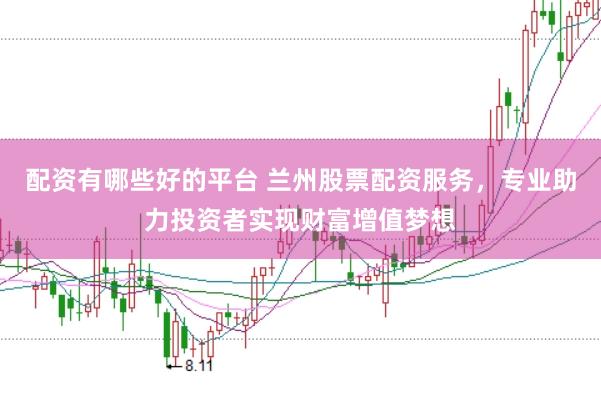 配资有哪些好的平台 兰州股票配资服务，专业助力投资者实现财富增值梦想