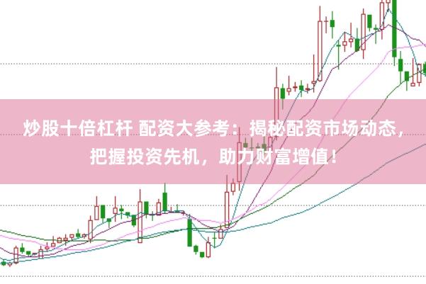 炒股十倍杠杆 配资大参考：揭秘配资市场动态，把握投资先机，助力财富增值！