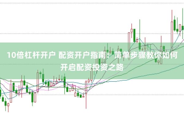 10倍杠杆开户 配资开户指南：简单步骤教你如何开启配资投资之路