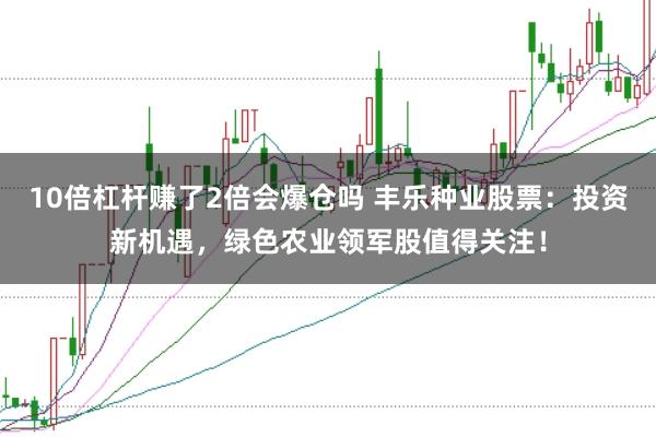 10倍杠杆赚了2倍会爆仓吗 丰乐种业股票：投资新机遇，绿色农业领军股值得关注！