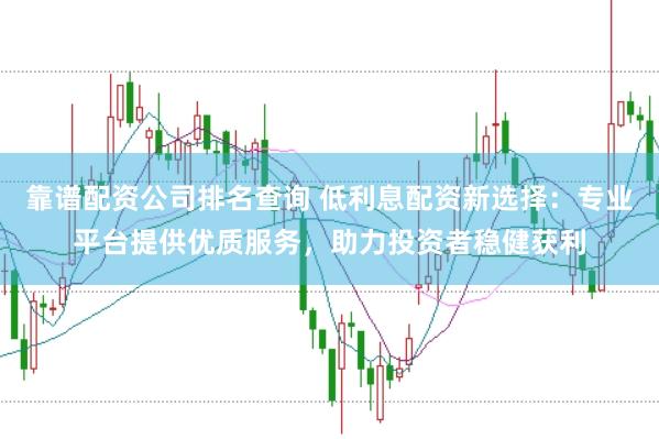 靠谱配资公司排名查询 低利息配资新选择：专业平台提供优质服务，助力投资者稳健获利