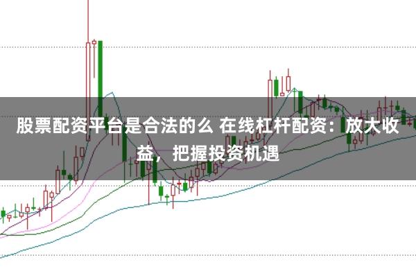 股票配资平台是合法的么 在线杠杆配资：放大收益，把握投资机遇