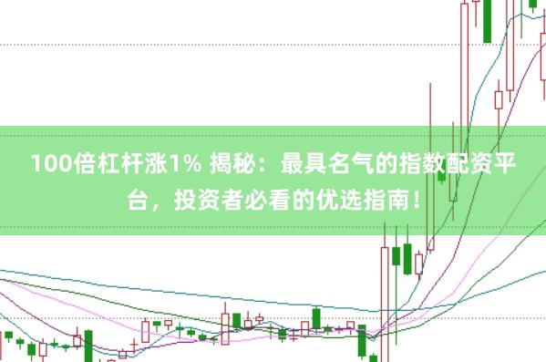 100倍杠杆涨1% 揭秘：最具名气的指数配资平台，投资者必看的优选指南！