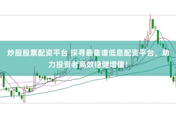 炒股股票配资平台 探寻最靠谱低息配资平台，助力投资者高效稳健增值！
