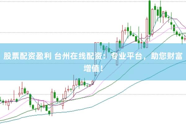 股票配资盈利 台州在线配资：专业平台，助您财富增值！