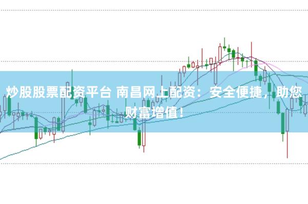 炒股股票配资平台 南昌网上配资：安全便捷，助您财富增值！