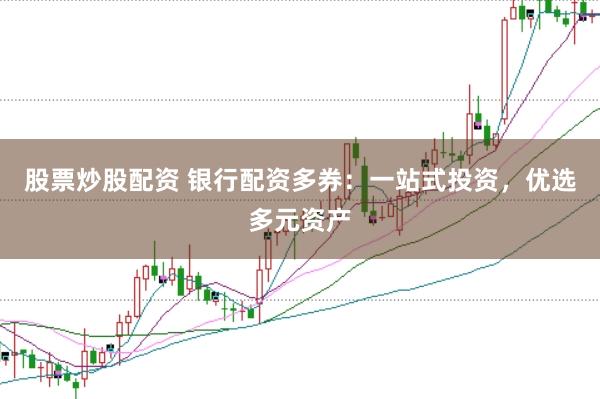 股票炒股配资 银行配资多券：一站式投资，优选多元资产