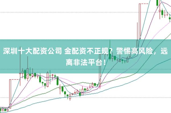 深圳十大配资公司 金配资不正规？警惕高风险，远离非法平台！
