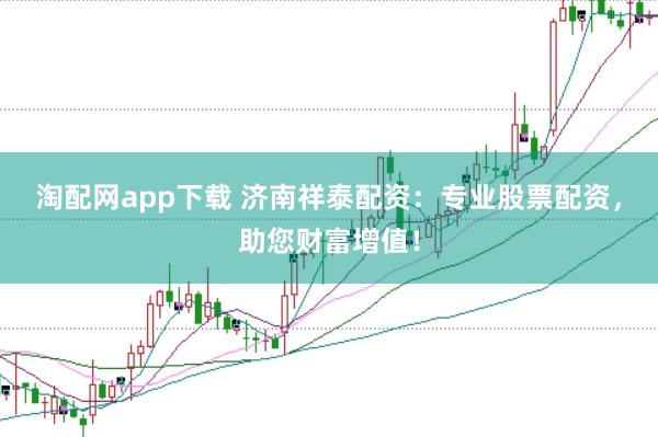 淘配网app下载 济南祥泰配资：专业股票配资，助您财富增值！