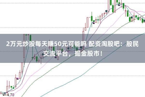 2万元炒股每天赚50元可能吗 配资淘股吧：股民交流平台，掘金股市！