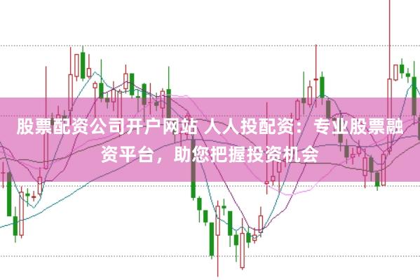 股票配资公司开户网站 人人投配资：专业股票融资平台，助您把握投资机会