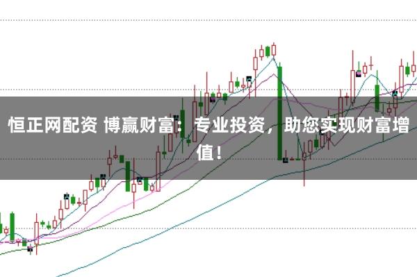 恒正网配资 博赢财富：专业投资，助您实现财富增值！