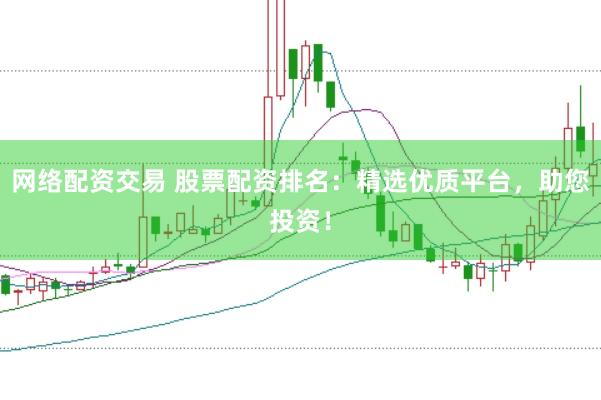 网络配资交易 股票配资排名：精选优质平台，助您投资！