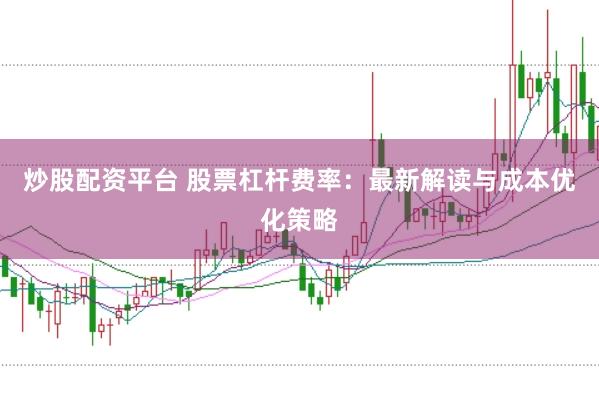 炒股配资平台 股票杠杆费率：最新解读与成本优化策略