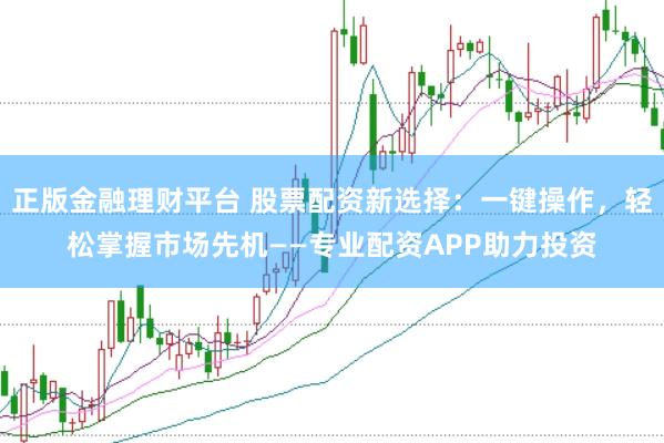 正版金融理财平台 股票配资新选择：一键操作，轻松掌握市场先机——专业配资APP助力投资