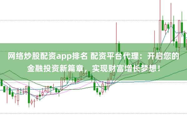 网络炒股配资app排名 配资平台代理：开启您的金融投资新篇章，实现财富增长梦想！