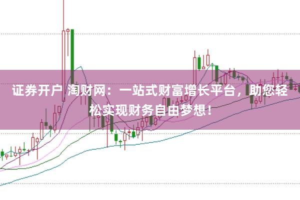 证券开户 淘财网：一站式财富增长平台，助您轻松实现财务自由梦想！