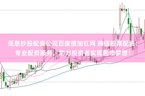 低息炒股配资公司百度搜加杠网 腾信股票配资：专业配资服务，助力投资者实现股市梦想！