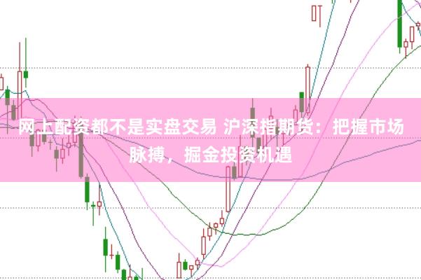 网上配资都不是实盘交易 沪深指期货：把握市场脉搏，掘金投资机遇
