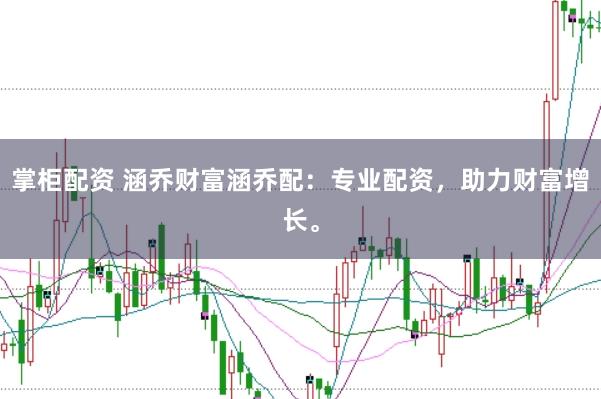 掌柜配资 涵乔财富涵乔配：专业配资，助力财富增长。