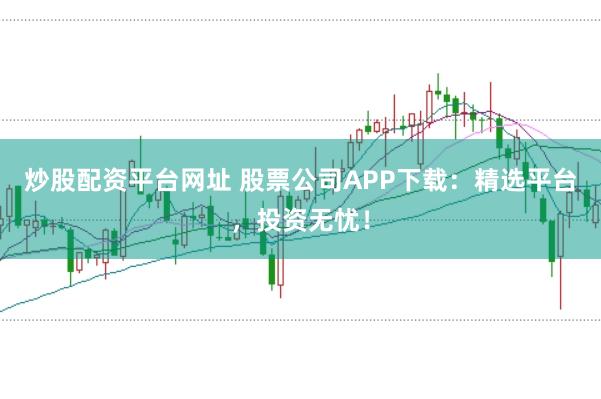 炒股配资平台网址 股票公司APP下载：精选平台，投资无忧！