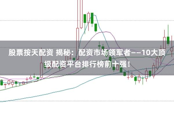 股票按天配资 揭秘：配资市场领军者——10大顶级配资平台排行榜前十强！