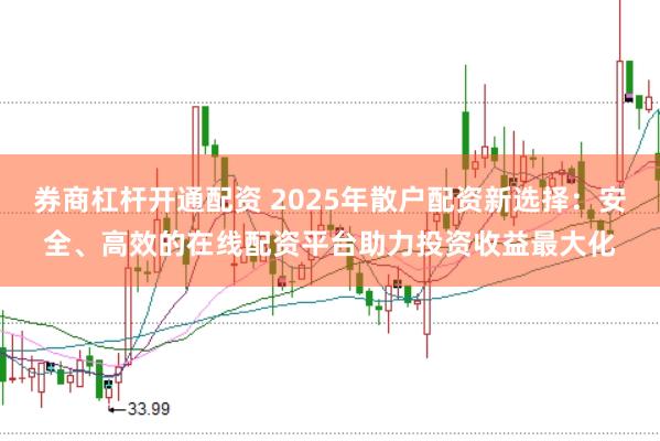 券商杠杆开通配资 2025年散户配资新选择：安全、高效的在线配资平台助力投资收益最大化