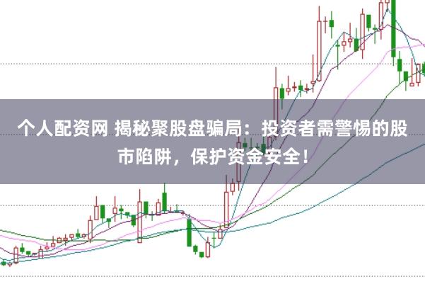 个人配资网 揭秘聚股盘骗局：投资者需警惕的股市陷阱，保护资金安全！