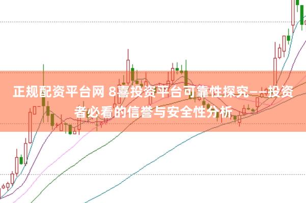 正规配资平台网 8喜投资平台可靠性探究——投资者必看的信誉与安全性分析
