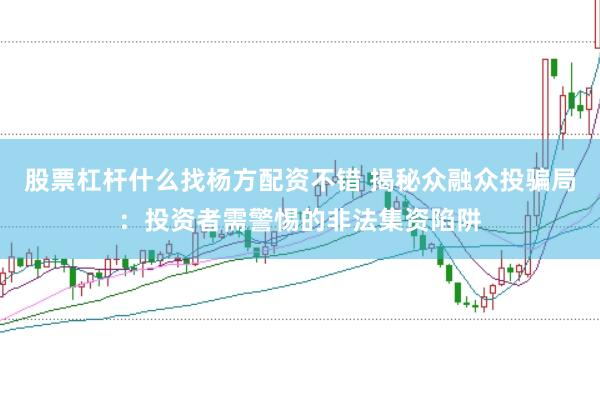 股票杠杆什么找杨方配资不错 揭秘众融众投骗局：投资者需警惕的非法集资陷阱