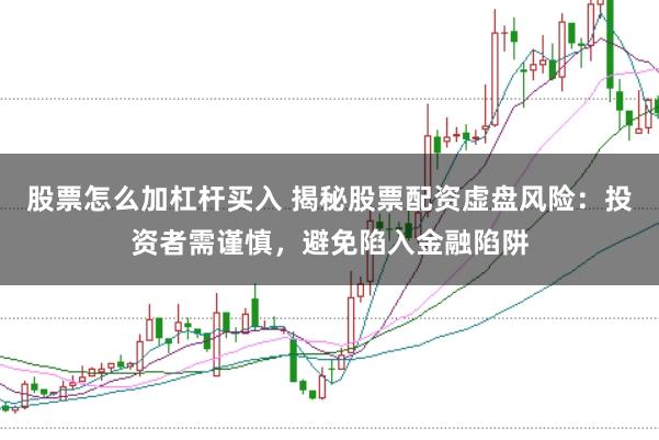 股票怎么加杠杆买入 揭秘股票配资虚盘风险：投资者需谨慎，避免陷入金融陷阱