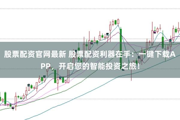股票配资官网最新 股票配资利器在手:一键下载APP,开启您的智能投资之旅!