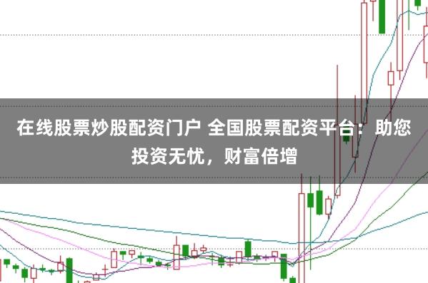 在线股票炒股配资门户 全国股票配资平台：助您投资无忧，财富倍增