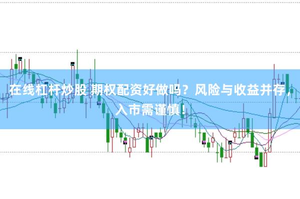 在线杠杆炒股 期权配资好做吗？风险与收益并存，入市需谨慎！