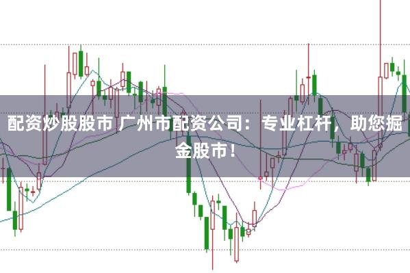 配资炒股股市 广州市配资公司：专业杠杆，<a href=