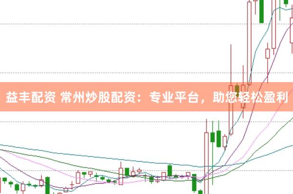 益丰配资 常州炒股配资：专业平台，助您轻松盈利